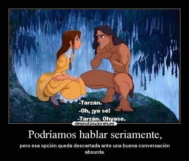 Podríamos hablar seriamente, - pero esa opción queda descartada ante una buena conversación
absurda.