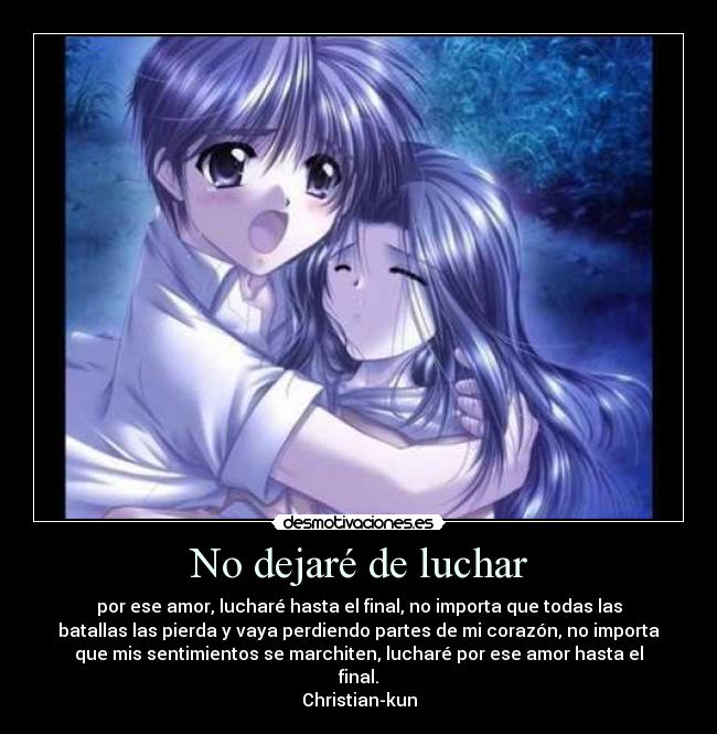 No dejaré de luchar - por ese amor, lucharé hasta el final, no importa que todas las
batallas las pierda y vaya perdiendo partes de mi corazón, no importa
que mis sentimientos se marchiten, lucharé por ese amor hasta el
final.
Christian-kun