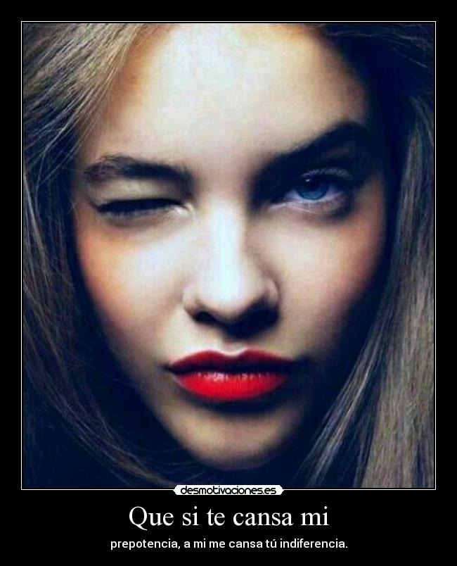 Que si te cansa mi - prepotencia, a mi me cansa tú indiferencia.