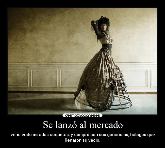 Se lanzó al mercado - vendiendo miradas coquetas, y compró con sus ganancias, halagos que
llenaron su vacío.