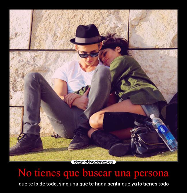 No tienes que buscar una persona - que te lo de todo, sino una que te haga sentir que ya lo tienes todo