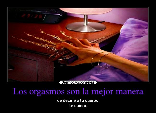 Los orgasmos son la mejor manera - de decirle a tu cuerpo,
te quiero.