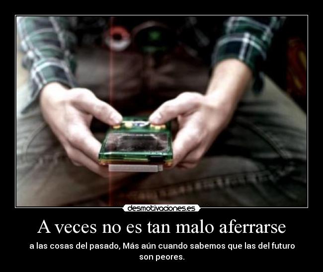 A veces no es tan malo aferrarse - a las cosas del pasado, Más aún cuando sabemos que las del futuro son peores.