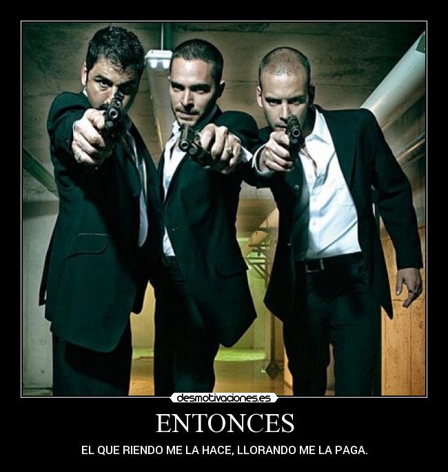 ENTONCES - EL QUE RIENDO ME LA HACE, LLORANDO ME LA PAGA.