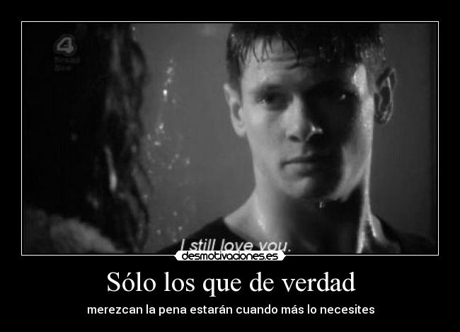 Sólo los que de verdad - merezcan la pena estarán cuando más lo necesites