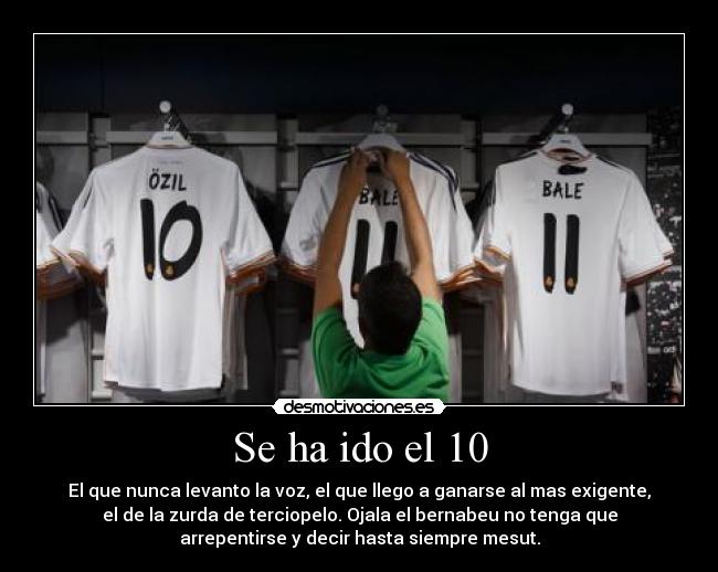 Se ha ido el 10 - El que nunca levanto la voz, el que llego a ganarse al mas exigente,
el de la zurda de terciopelo. Ojala el bernabeu no tenga que
arrepentirse y decir hasta siempre mesut.