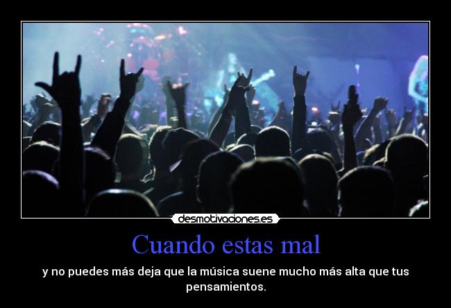 Cuando estas mal - y no puedes más deja que la música suene mucho más alta que tus
pensamientos.