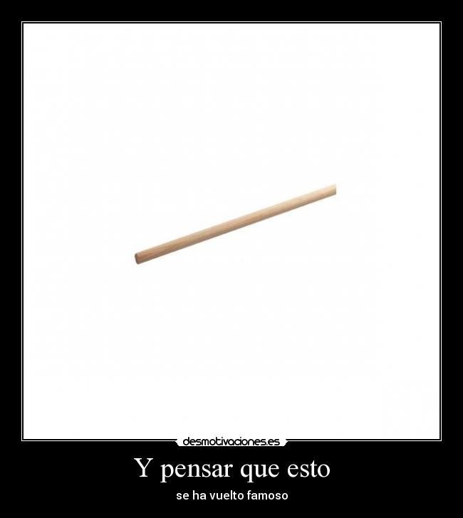 Y pensar que esto - se ha vuelto famoso