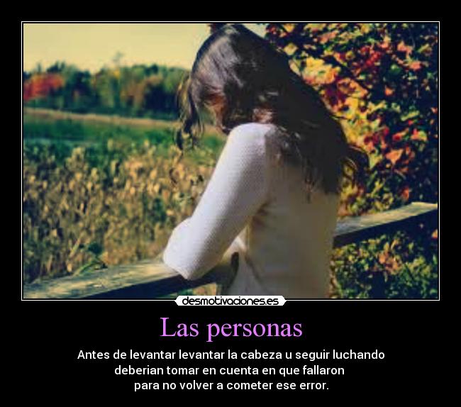 Las personas - Antes de levantar levantar la cabeza u seguir luchando
deberian tomar en cuenta en que fallaron
para no volver a cometer ese error.