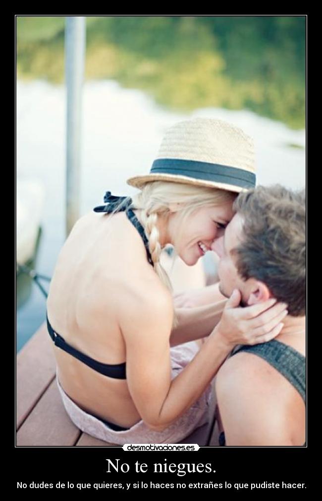 No te niegues. - No dudes de lo que quieres, y si lo haces no extrañes lo que pudiste hacer.