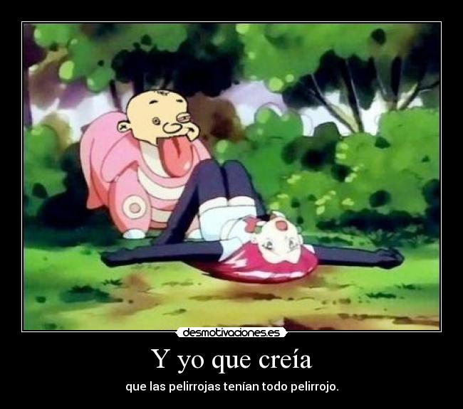 Y yo que creía - que las pelirrojas tenían todo pelirrojo.