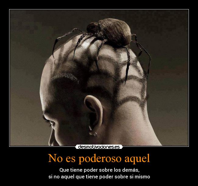 No es poderoso aquel - Que tiene poder sobre los demás,
si no aquel que tiene poder sobre si mismo