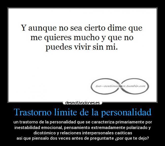 Trastorno límite de la personalidad - un trastorno de la personalidad que se caracteriza primariamente por
inestabilidad emocional, pensamiento extremadamente polarizado y
dicotómico y relaciones interpersonales caóticas
asi que piensalo dos veces antes de preguntarte ¿por que te dejo?