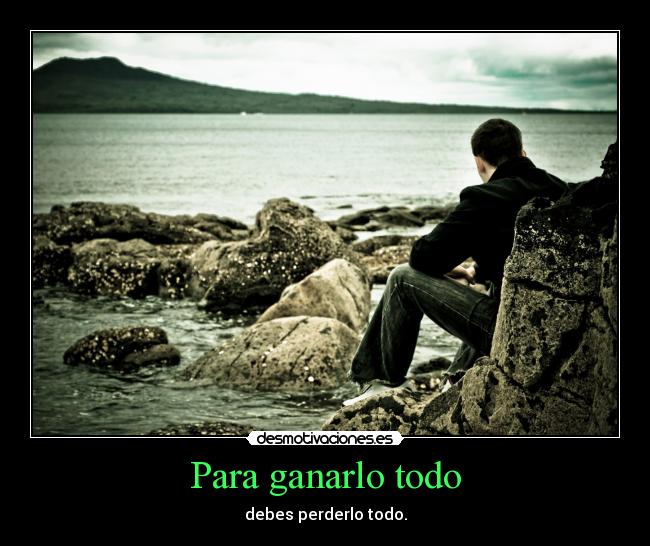 Para ganarlo todo - debes perderlo todo.