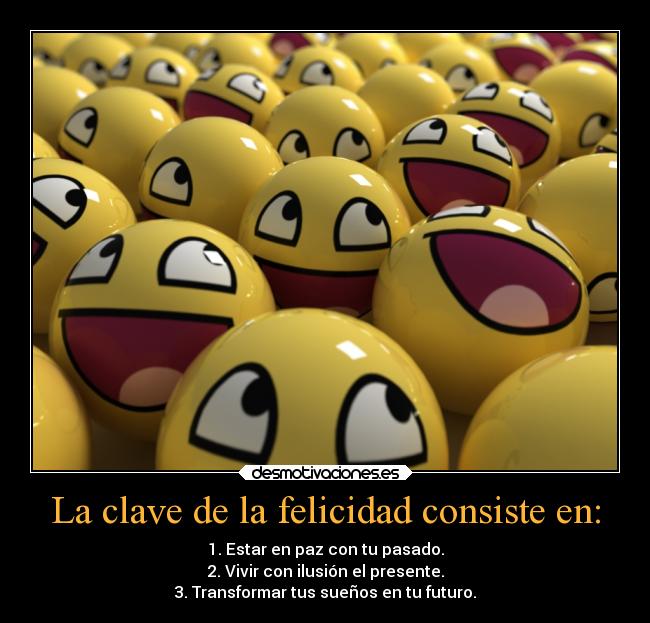 La clave de la felicidad consiste en: - 1. Estar en paz con tu pasado.
2. Vivir con ilusión el presente.
3. Transformar tus sueños en tu futuro.