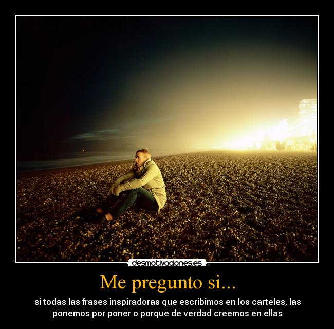 Me pregunto si... - si todas las frases inspiradoras que escribimos en los carteles, las
ponemos por poner o porque de verdad creemos en ellas