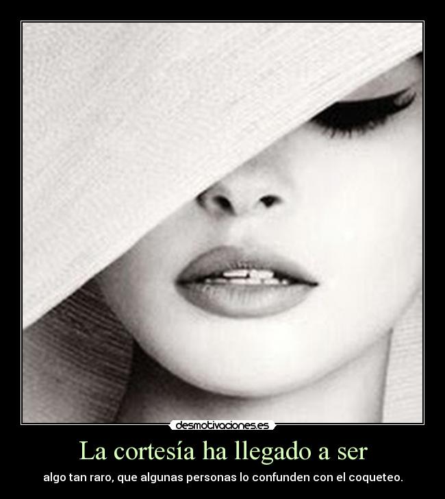 La cortesía ha llegado a ser - algo tan raro, que algunas personas lo confunden con el coqueteo.