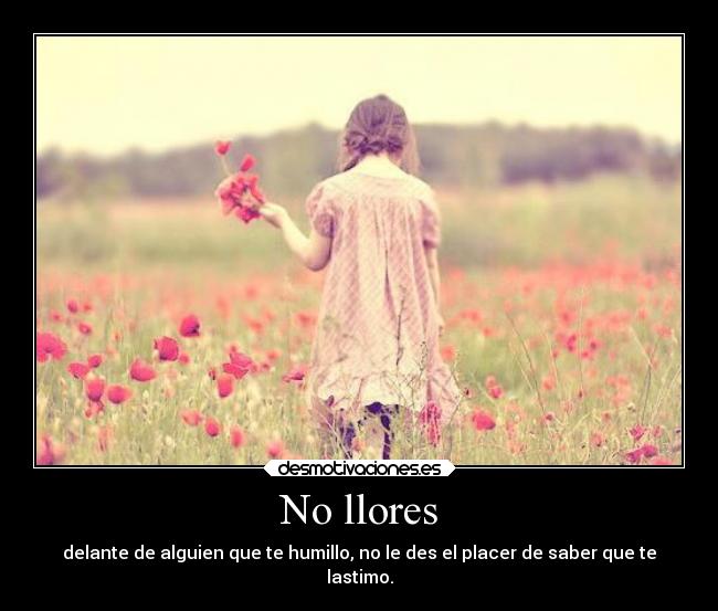 No llores - delante de alguien que te humillo, no le des el placer de saber que te
lastimo.