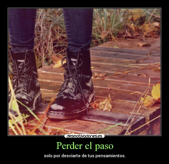 Perder el paso - solo por desviarte de tus pensamientos.