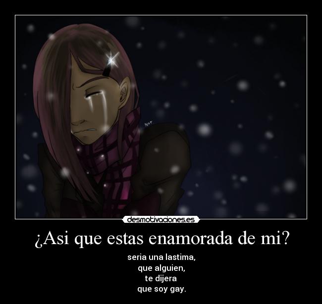 ¿Asi que estas enamorada de mi? - seria una lastima,
que alguien,
te dijera
que soy gay.