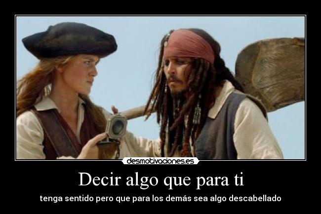 Decir algo que para ti - tenga sentido pero que para los demás sea algo descabellado