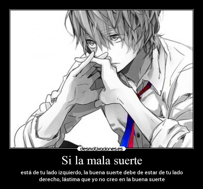 Si la mala suerte - está de tu lado izquierdo, la buena suerte debe de estar de tu lado
derecho, lástima que yo no creo en la buena suerte