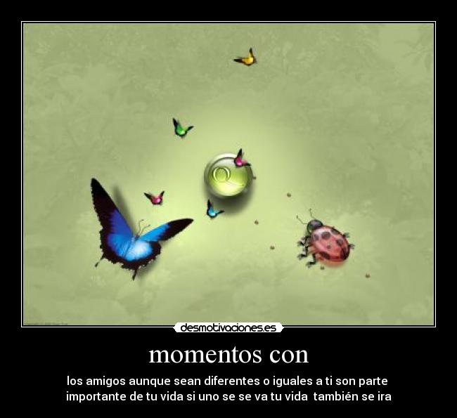 momentos con - los amigos aunque sean diferentes o iguales a ti son parte
importante de tu vida si uno se se va tu vida también se ira