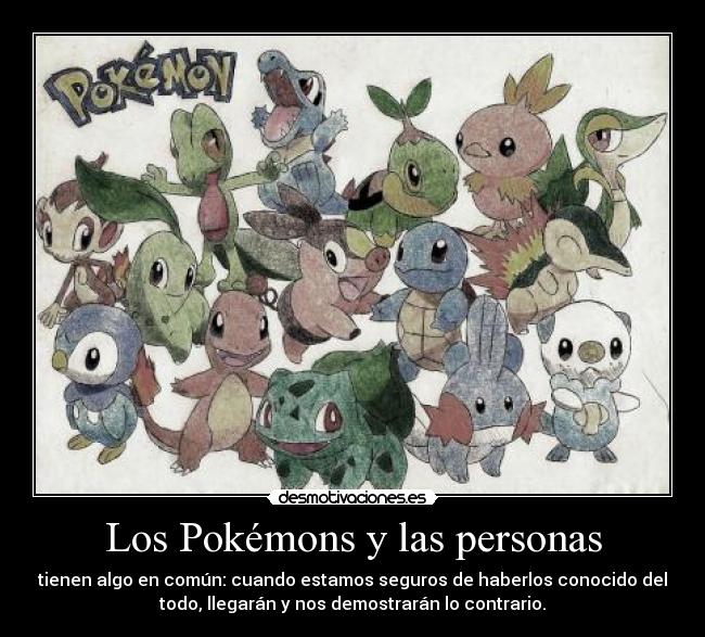 Los Pokémons y las personas - tienen algo en común: cuando estamos seguros de haberlos conocido del
todo, llegarán y nos demostrarán lo contrario.