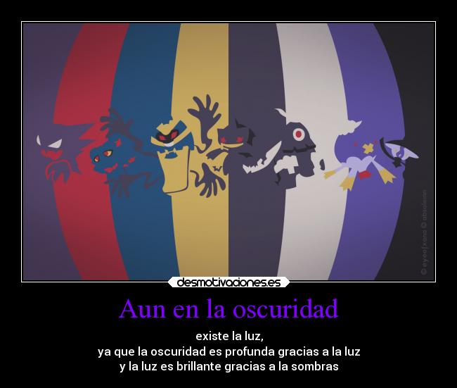 Aun en la oscuridad - existe la luz,
ya que la oscuridad es profunda gracias a la luz
y la luz es brillante gracias a la sombras