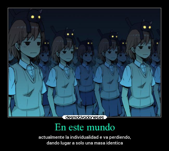 En este mundo - actualmente la individualidad e va perdiendo,
dando lugar a solo una masa identica