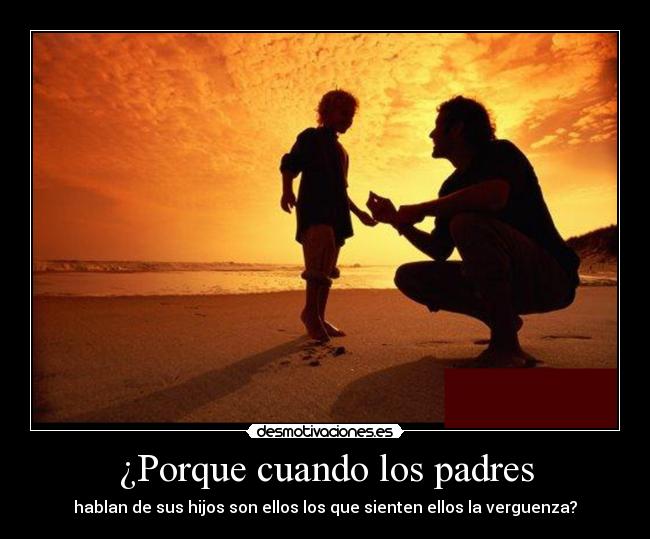 ¿Porque cuando los padres - hablan de sus hijos son ellos los que sienten ellos la verguenza?