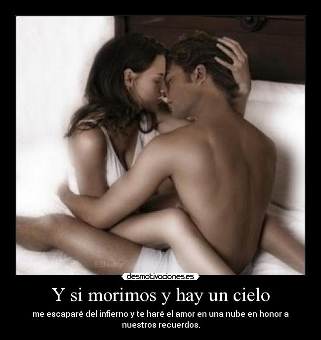 Y si morimos y hay un cielo - me escaparé del infierno y te haré el amor en una nube en honor a
nuestros recuerdos.