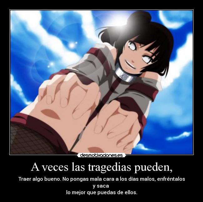 A veces las tragedias pueden, - Traer algo bueno. No pongas mala cara a los días malos, enfréntalos y saca
lo mejor que puedas de ellos.