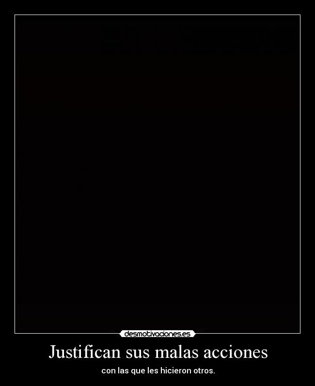 Justifican sus malas acciones - con las que les hicieron otros.