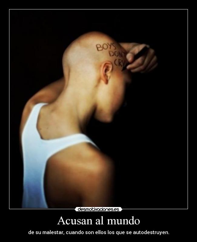 Acusan al mundo - de su malestar, cuando son ellos los que se autodestruyen.