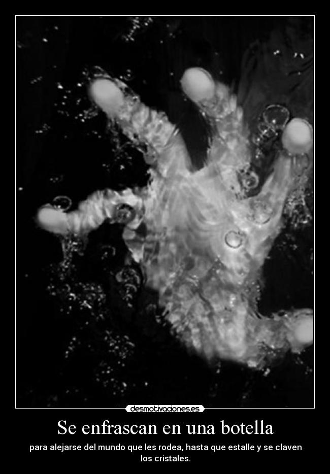 Se enfrascan en una botella - para alejarse del mundo que les rodea, hasta que estalle y se claven los cristales.
