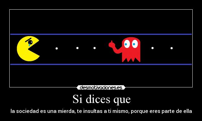 Si dices que - la sociedad es una mierda, te insultas a ti mismo, porque eres parte de ella