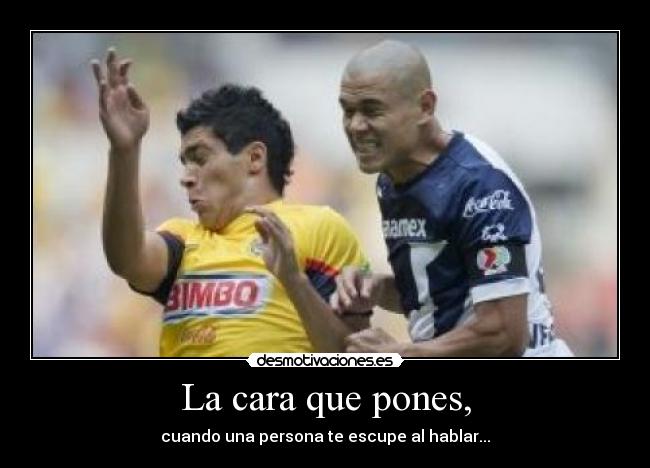 La cara que pones, - cuando una persona te escupe al hablar...