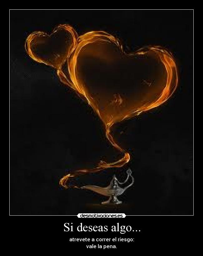 Si deseas algo... - atrevete a correr el riesgo:
vale la pena.