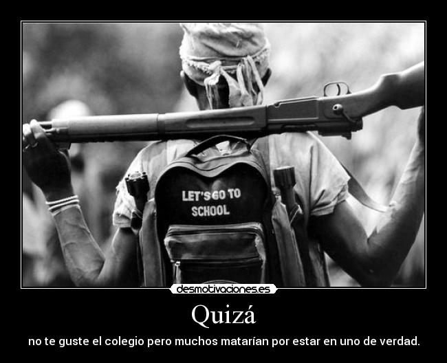 Quizá - no te guste el colegio pero muchos matarían por estar en uno de verdad.