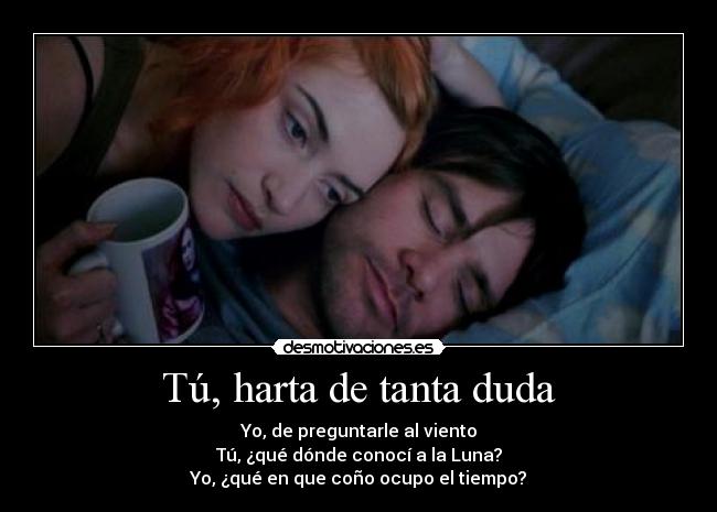 Tú, harta de tanta duda - Yo, de preguntarle al viento
Tú, ¿qué dónde conocí a la Luna?
Yo, ¿qué en que coño ocupo el tiempo?