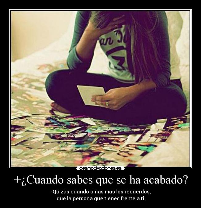 +¿Cuando sabes que se ha acabado? - -Quizás cuando amas más los recuerdos,
que la persona que tienes frente a ti.