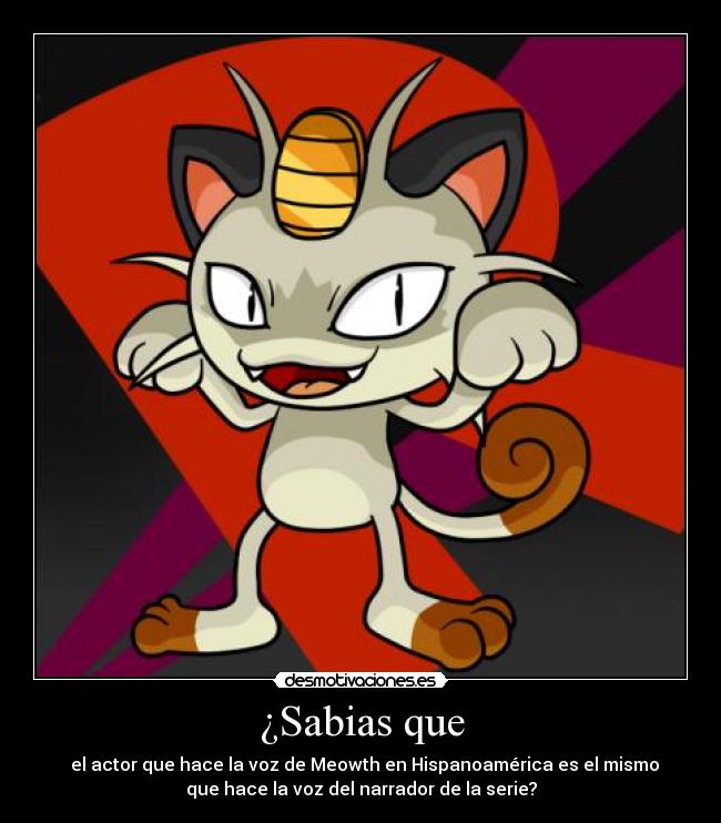 ¿Sabias que - el actor que hace la voz de Meowth en Hispanoamérica es el mismo
que hace la voz del narrador de la serie?