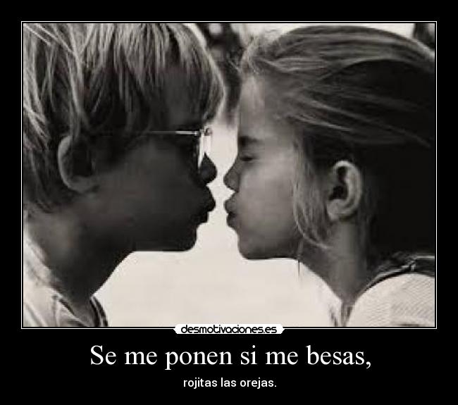 Se me ponen si me besas, - rojitas las orejas.