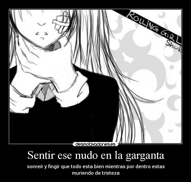 Sentir ese nudo en la garganta - sonreír y fingir que todo esta bien mientras por dentro estas muriendo de tristeza