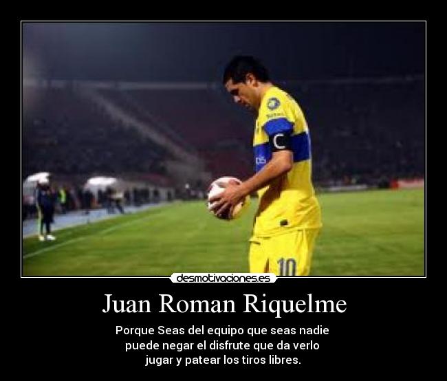 Juan Roman Riquelme - Porque Seas del equipo que seas nadie
puede negar el disfrute que da verlo
jugar y patear los tiros libres.