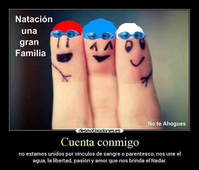 Cuenta conmigo - no estamos unidos por vínculos de sangre o parentesco, nos une el
agua, la libertad, pasión y amor que nos brinda el Nadar.