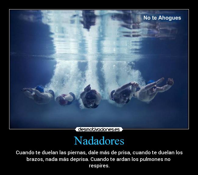Nadadores - Cuando te duelan las piernas, dale más de prisa, cuando te duelan los
brazos, nada más deprisa. Cuando te ardan los pulmones no 
respires.