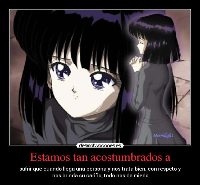 Estamos tan acostumbrados a - sufrir que cuando llega una persona y nos trata bien, con respeto y
nos brinda su cariño, todo nos da miedo