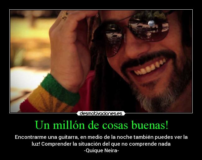 Un millón de cosas buenas! - Encontrarme una guitarra, en medio de la noche también puedes ver la
luz! Comprender la situación del que no comprende nada
-Quique Neira-
